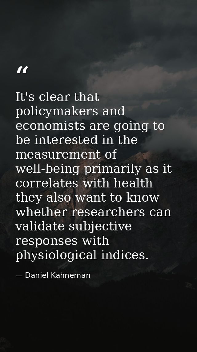 It's clear that policymakers and economists are going to be interested in the measurement of well-being primarily as it  — Daniel Kahneman