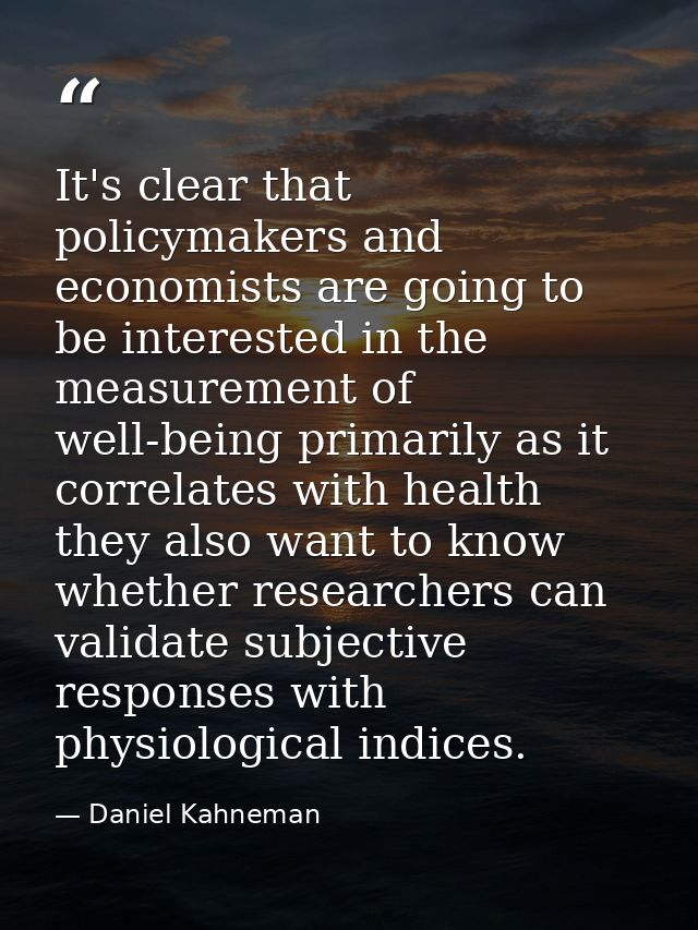 It's clear that policymakers and economists are going to be interested in the measurement of well-being primarily as it  — Daniel Kahneman