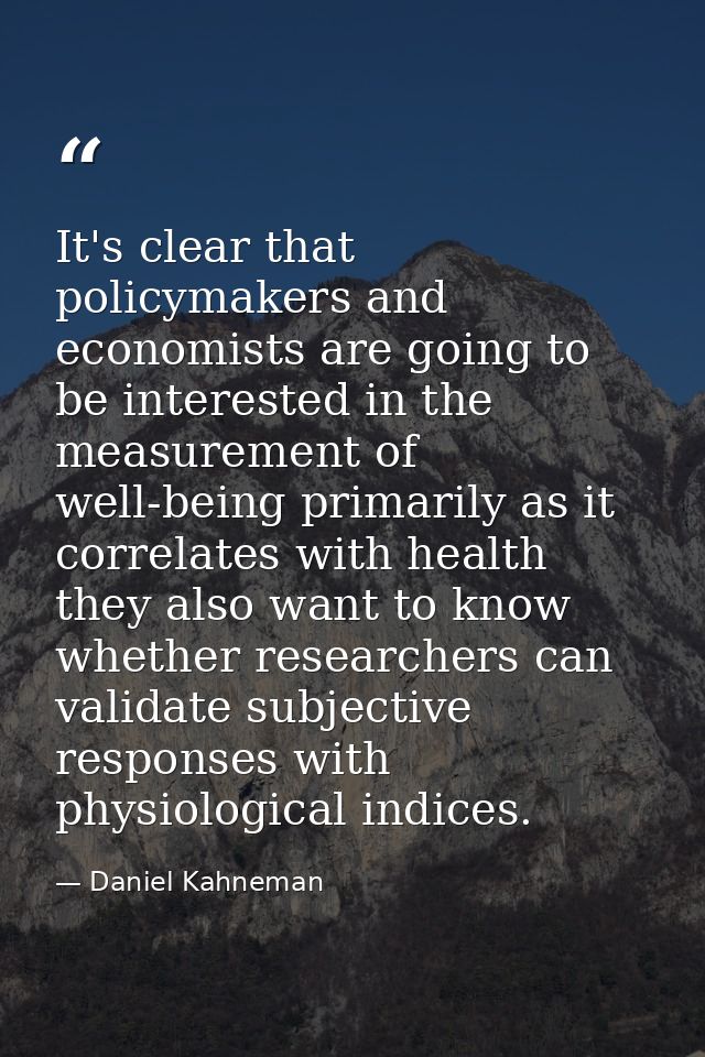 It's clear that policymakers and economists are going to be interested in the measurement of well-being primarily as it  — Daniel Kahneman