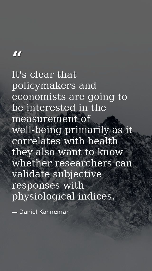 It's clear that policymakers and economists are going to be interested in the measurement of well-being primarily as it  — Daniel Kahneman