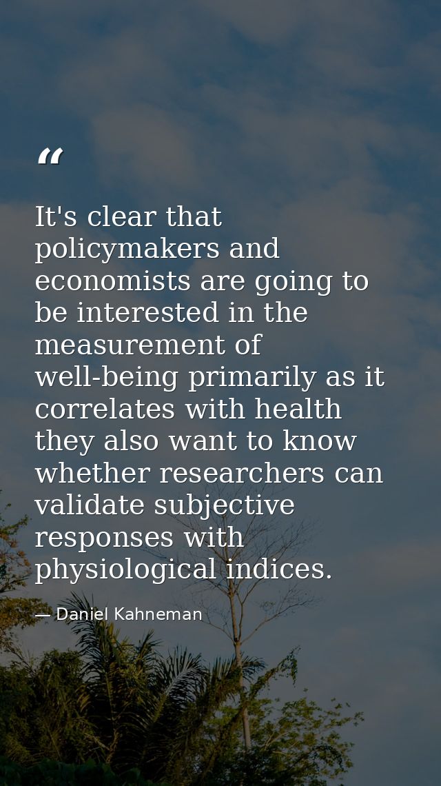 It's clear that policymakers and economists are going to be interested in the measurement of well-being primarily as it  — Daniel Kahneman