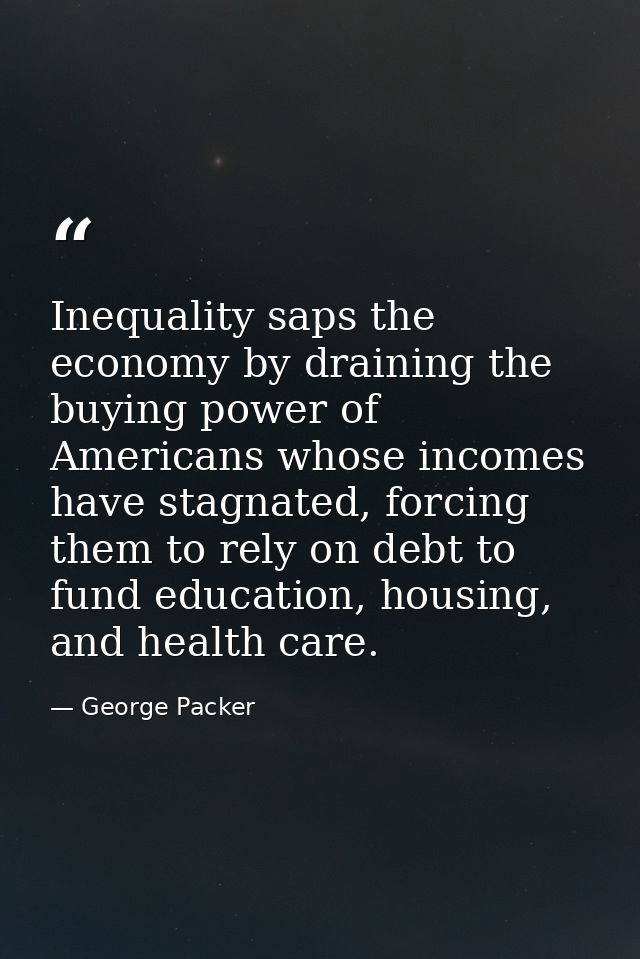 Inequality saps the economy by draining the buying power of Americans whose incomes have stagnated, forcing them to rely — George Packer