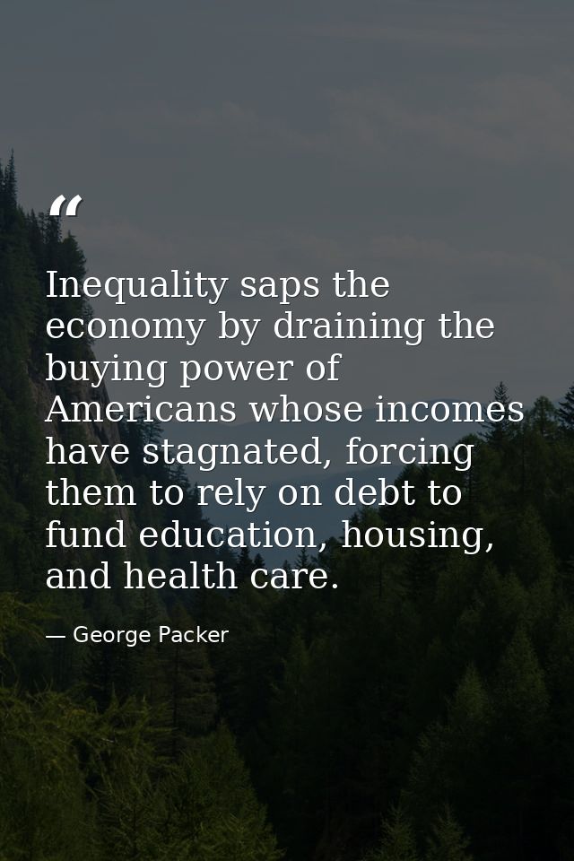 Inequality saps the economy by draining the buying power of Americans whose incomes have stagnated, forcing them to rely — George Packer