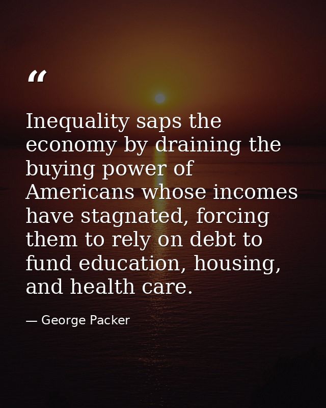 Inequality saps the economy by draining the buying power of Americans whose incomes have stagnated, forcing them to rely — George Packer