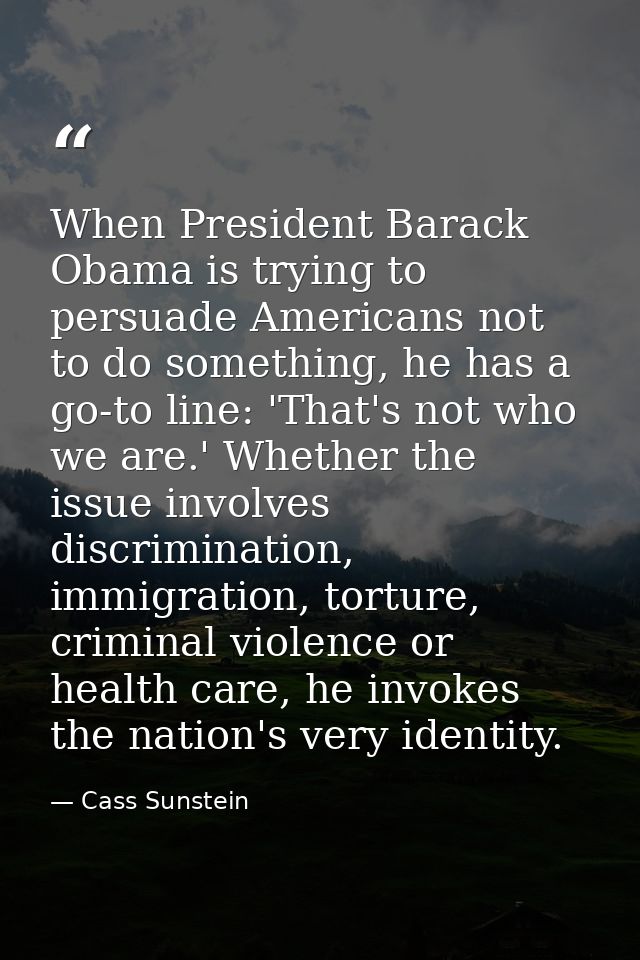 When President Barack Obama is trying to persuade Americans not to do something, he has a go-to line: 'That's not who we — Cass Sunstein