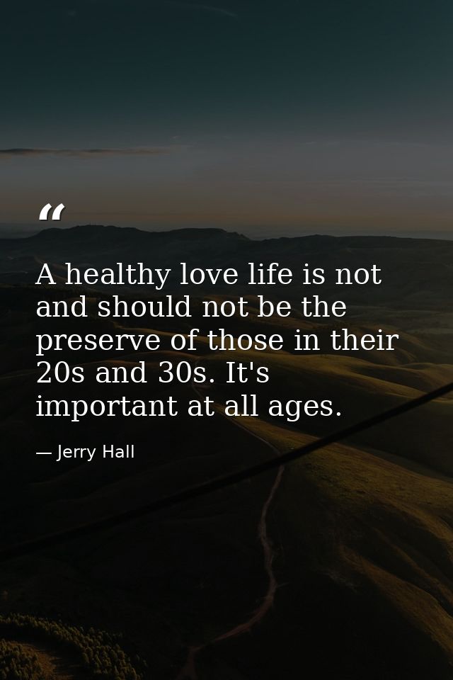 A healthy love life is not and should not be the preserve of those in their 20s and 30s. It's important at all ages. — Jerry Hall