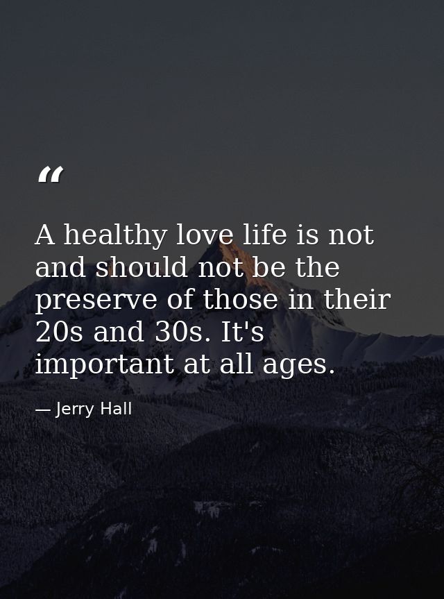 A healthy love life is not and should not be the preserve of those in their 20s and 30s. It's important at all ages. — Jerry Hall
