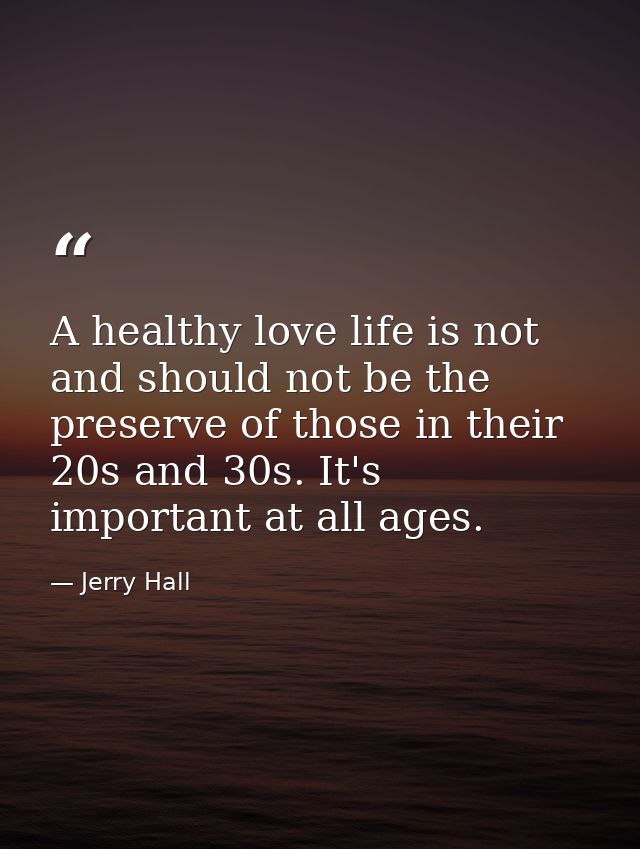 A healthy love life is not and should not be the preserve of those in their 20s and 30s. It's important at all ages. — Jerry Hall