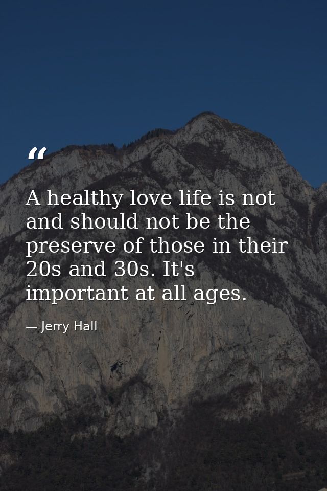A healthy love life is not and should not be the preserve of those in their 20s and 30s. It's important at all ages. — Jerry Hall