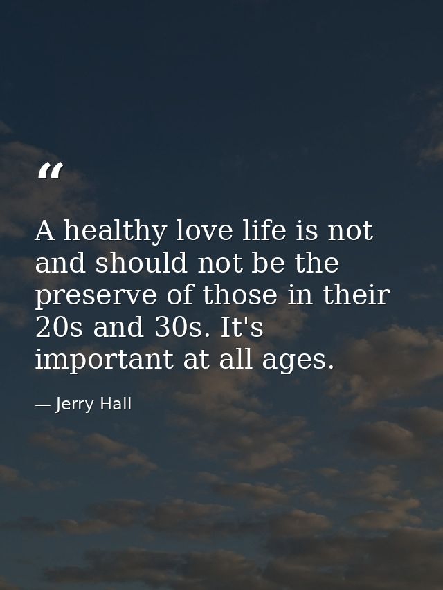 A healthy love life is not and should not be the preserve of those in their 20s and 30s. It's important at all ages. — Jerry Hall
