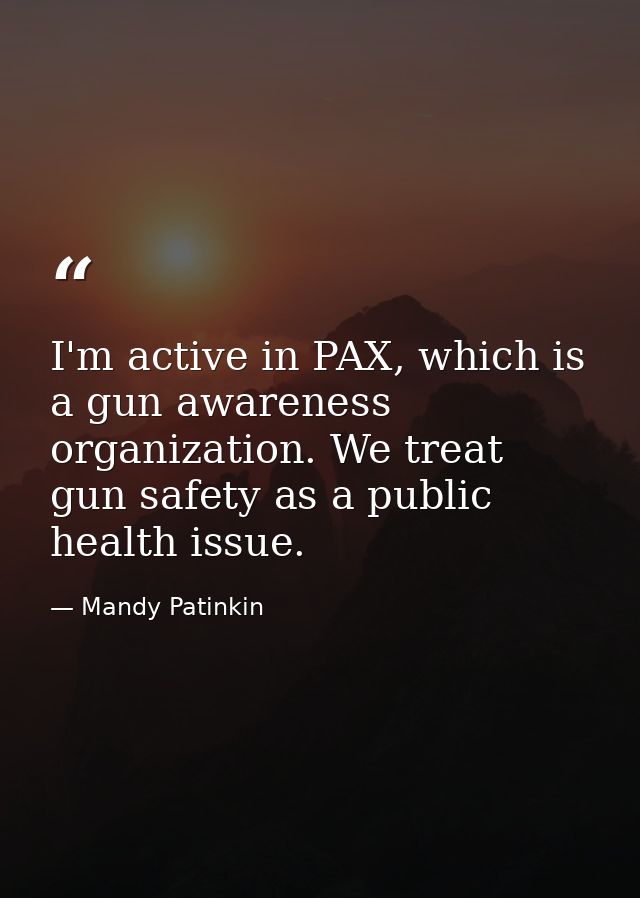 I'm active in PAX, which is a gun awareness organization. We treat gun safety as a public health issue. — Mandy Patinkin