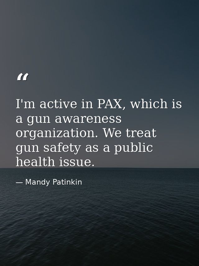 I'm active in PAX, which is a gun awareness organization. We treat gun safety as a public health issue. — Mandy Patinkin