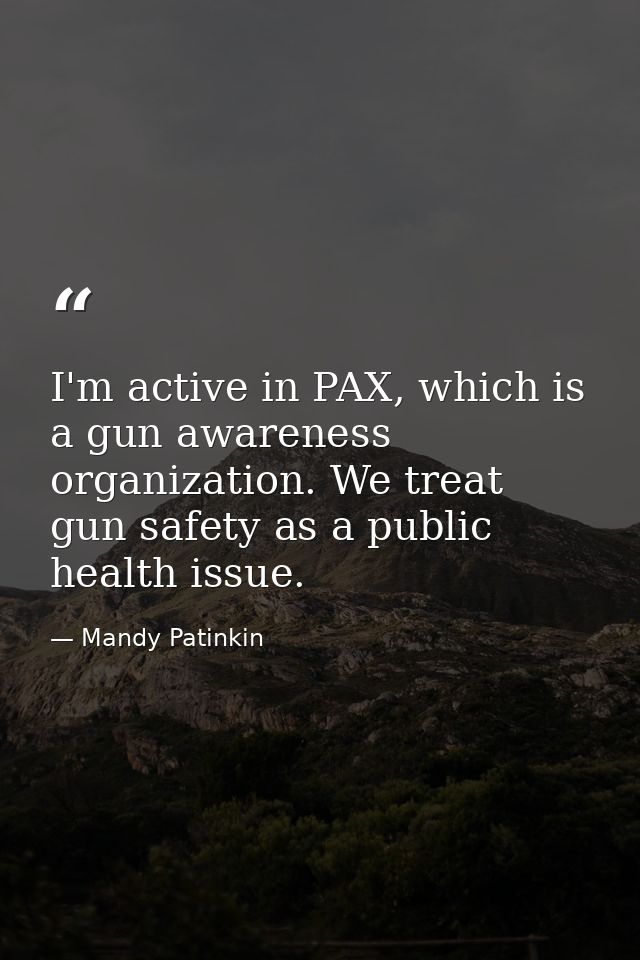 I'm active in PAX, which is a gun awareness organization. We treat gun safety as a public health issue. — Mandy Patinkin