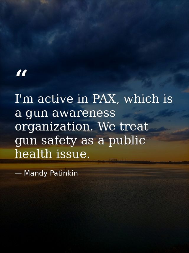 I'm active in PAX, which is a gun awareness organization. We treat gun safety as a public health issue. — Mandy Patinkin