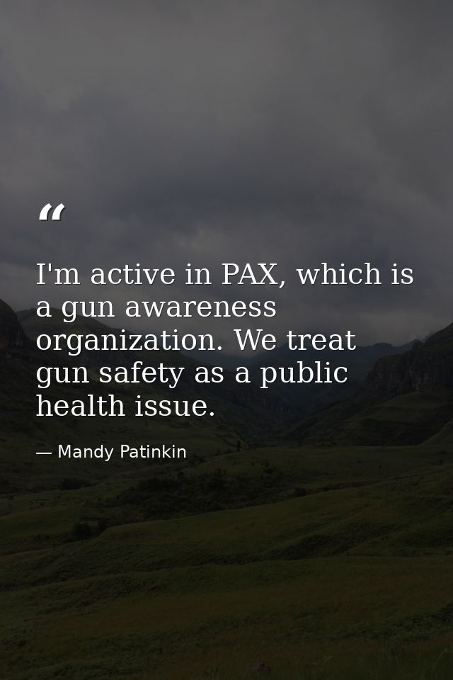I'm active in PAX, which is a gun awareness organization. We treat gun safety as a public health issue. — Mandy Patinkin