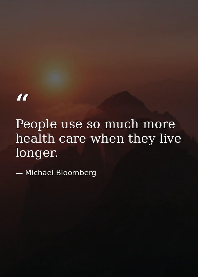 People use so much more health care when they live longer. — Michael Bloomberg