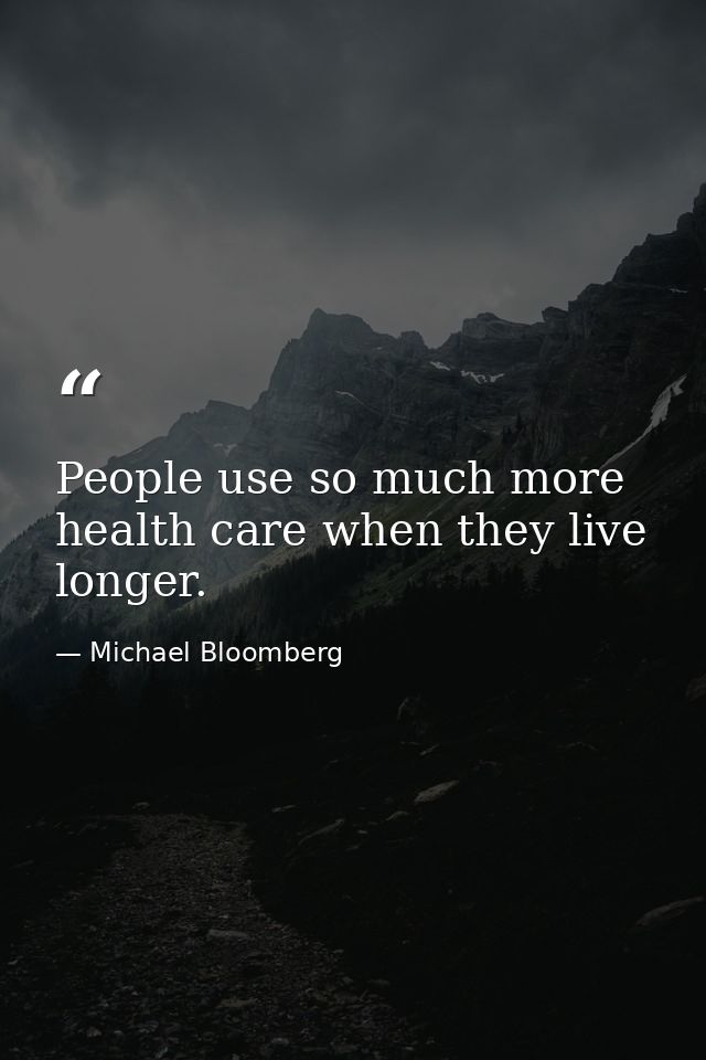People use so much more health care when they live longer. — Michael Bloomberg