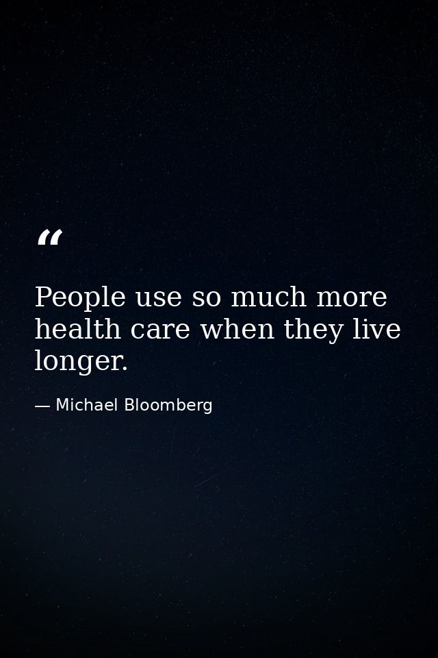 People use so much more health care when they live longer. — Michael Bloomberg