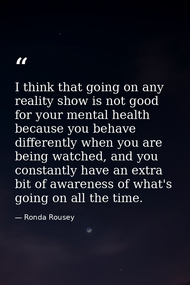 I think that going on any reality show is not good for your mental health because you behave differently when you are be — Ronda Rousey