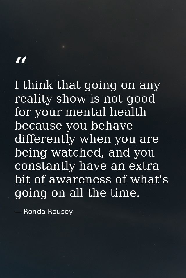 I think that going on any reality show is not good for your mental health because you behave differently when you are be — Ronda Rousey