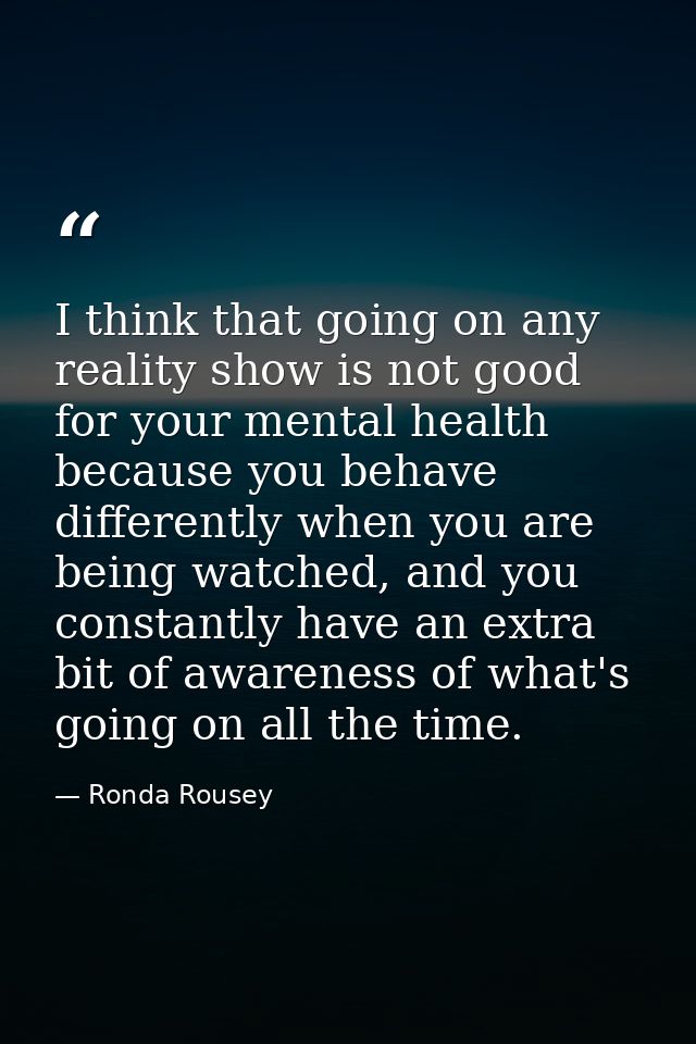 I think that going on any reality show is not good for your mental health because you behave differently when you are be — Ronda Rousey