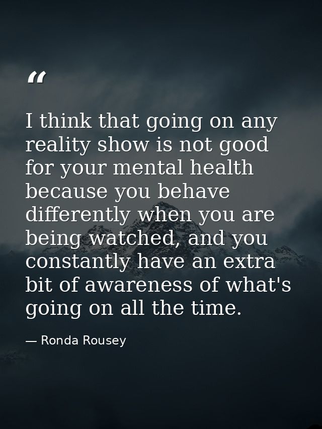 I think that going on any reality show is not good for your mental health because you behave differently when you are be — Ronda Rousey