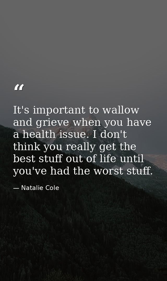 It's important to wallow and grieve when you have a health issue. I don't think you really get the best stuff out of lif — Natalie Cole