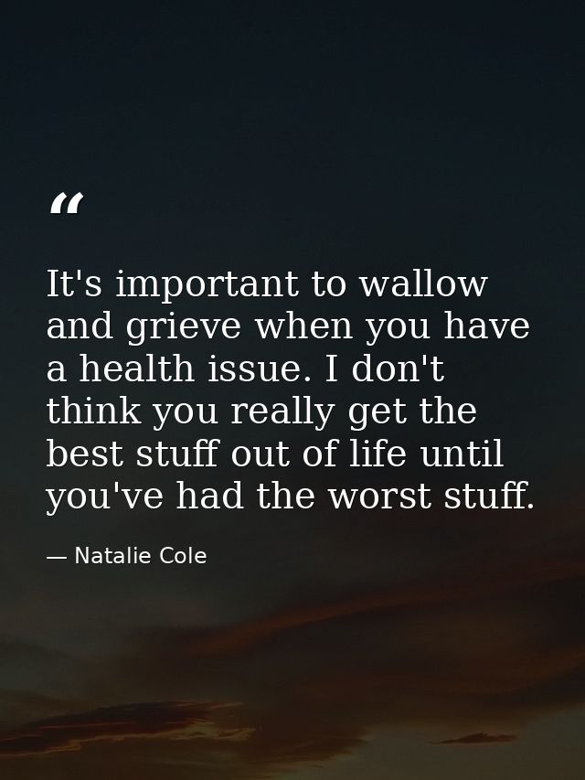 It's important to wallow and grieve when you have a health issue. I don't think you really get the best stuff out of lif — Natalie Cole