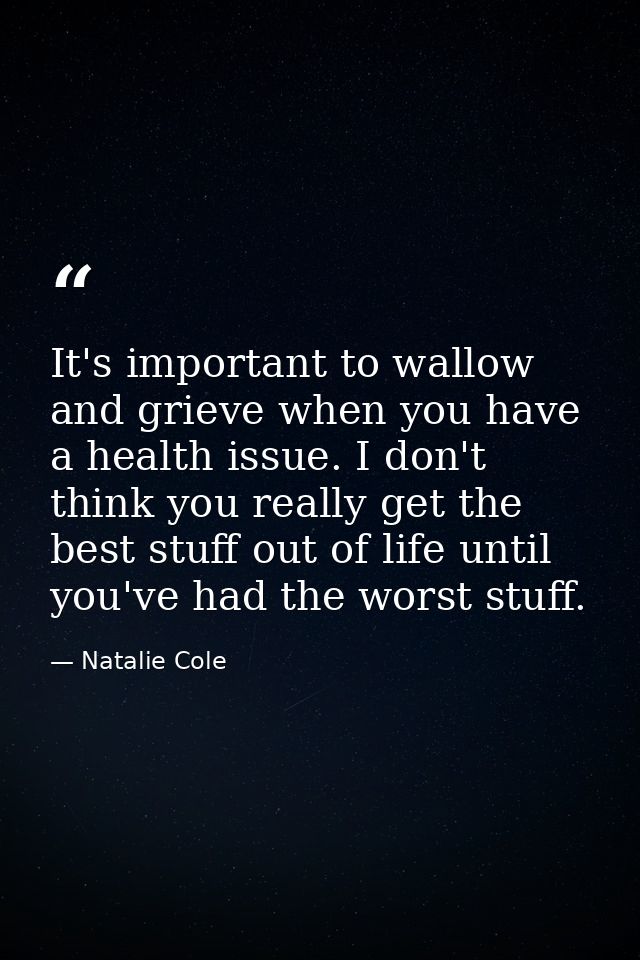 It's important to wallow and grieve when you have a health issue. I don't think you really get the best stuff out of lif — Natalie Cole