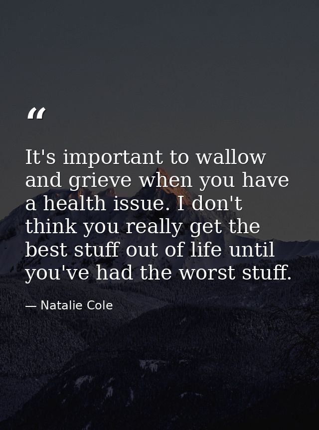 It's important to wallow and grieve when you have a health issue. I don't think you really get the best stuff out of lif — Natalie Cole