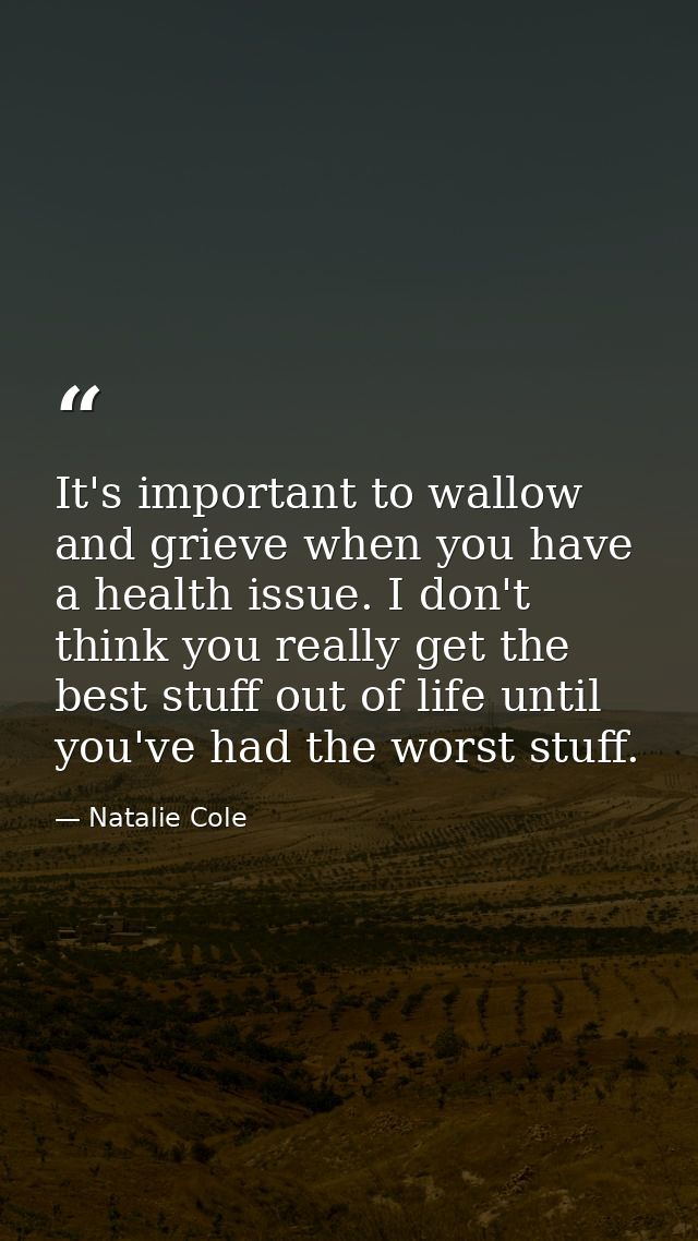It's important to wallow and grieve when you have a health issue. I don't think you really get the best stuff out of lif — Natalie Cole