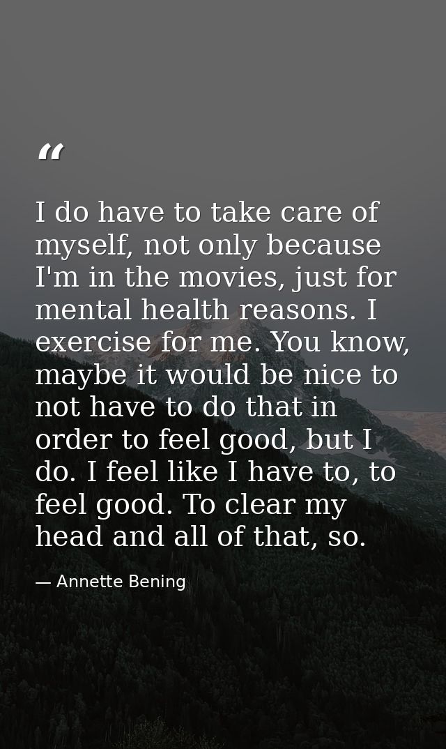 I do have to take care of myself, not only because I'm in the movies, just for mental health reasons. I exercise for me. — Annette Bening