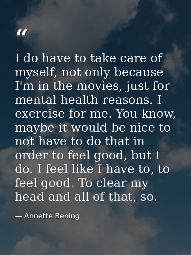 I do have to take care of myself, not only because I'm in the movies, just for mental health reasons. I exercise for me. — Annette Bening