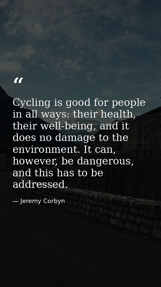 Cycling is good for people in all ways: their health, their well-being, and it does no damage to the environment. It can — Jeremy Corbyn