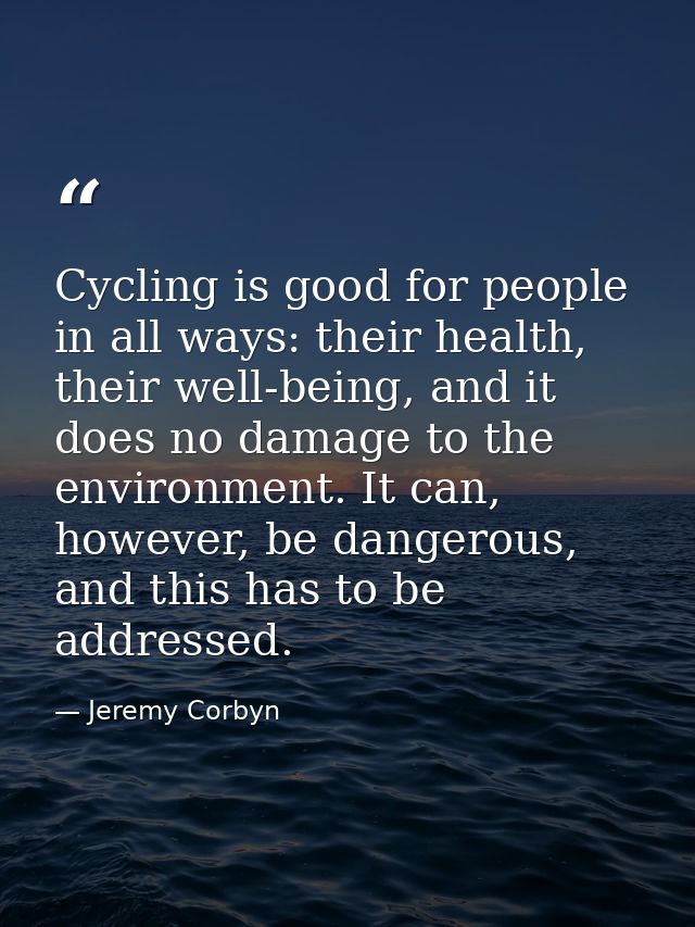 Cycling is good for people in all ways: their health, their well-being, and it does no damage to the environment. It can — Jeremy Corbyn