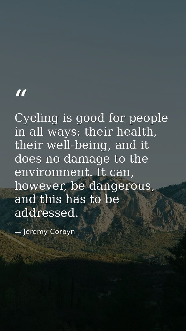 Cycling is good for people in all ways: their health, their well-being, and it does no damage to the environment. It can — Jeremy Corbyn