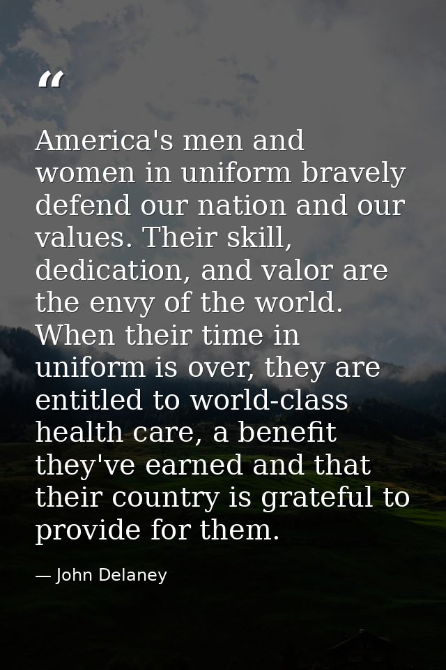 America's men and women in uniform bravely defend our nation and our values. Their skill, dedication, and valor are the  — John Delaney