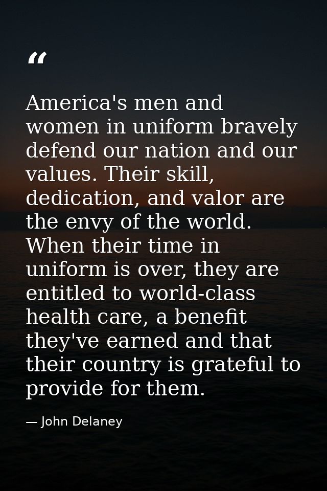 America's men and women in uniform bravely defend our nation and our values. Their skill, dedication, and valor are the  — John Delaney