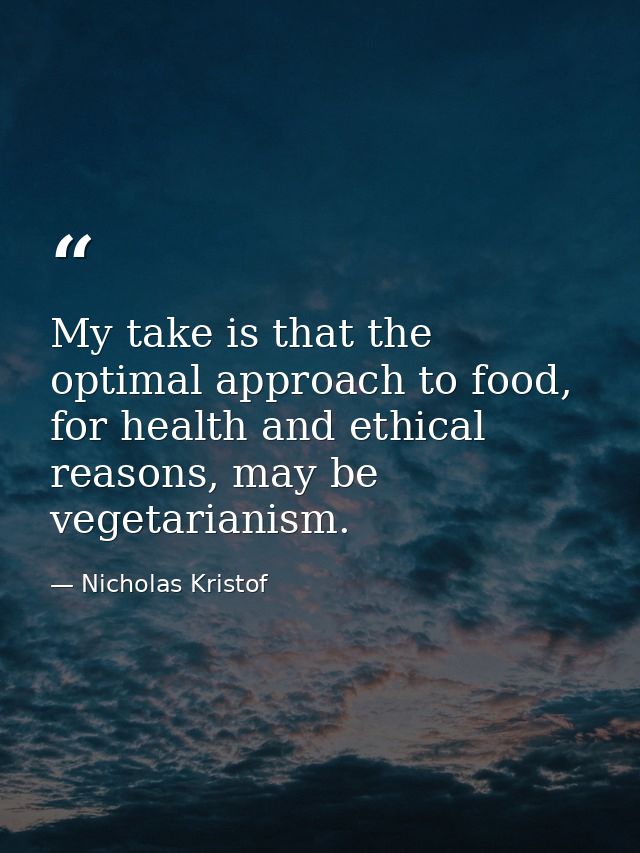My take is that the optimal approach to food, for health and ethical reasons, may be vegetarianism. — Nicholas Kristof
