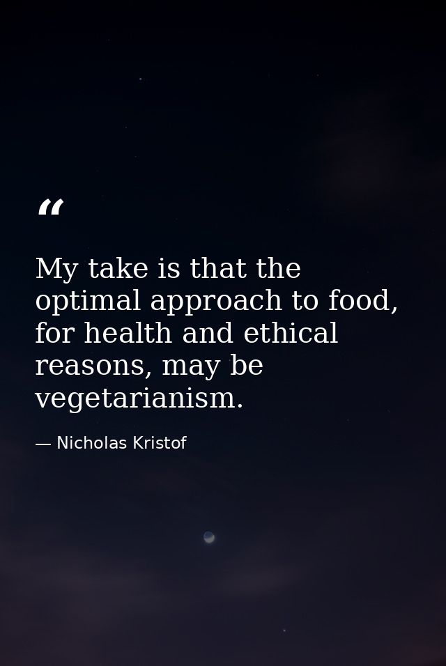 My take is that the optimal approach to food, for health and ethical reasons, may be vegetarianism. — Nicholas Kristof