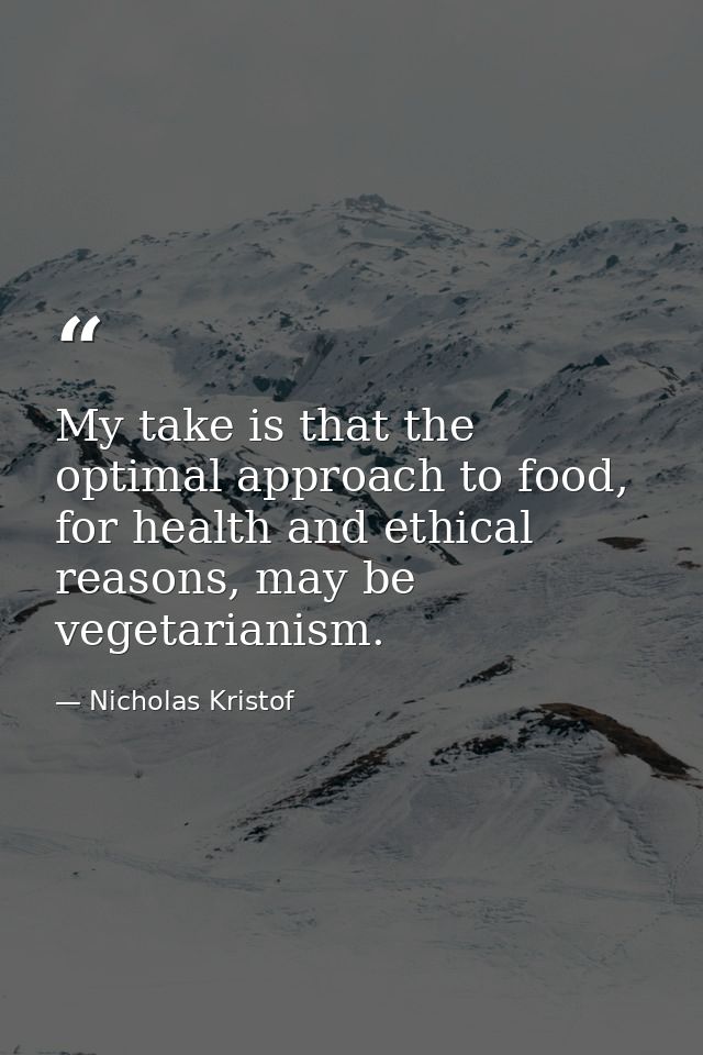 My take is that the optimal approach to food, for health and ethical reasons, may be vegetarianism. — Nicholas Kristof