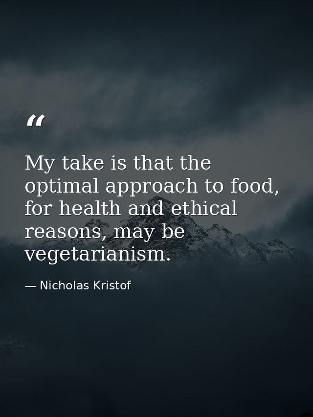 My take is that the optimal approach to food, for health and ethical reasons, may be vegetarianism. — Nicholas Kristof