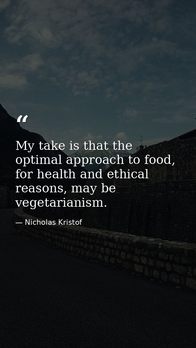My take is that the optimal approach to food, for health and ethical reasons, may be vegetarianism. — Nicholas Kristof