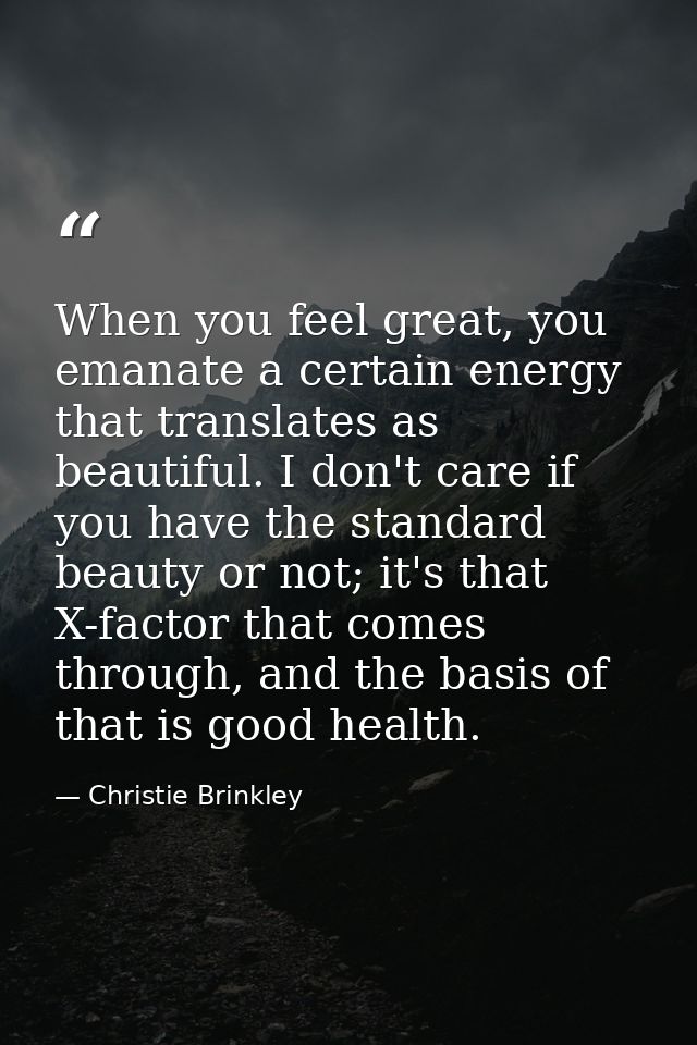 When you feel great, you emanate a certain energy that translates as beautiful. I don't care if you have the standard be — Christie Brinkley
