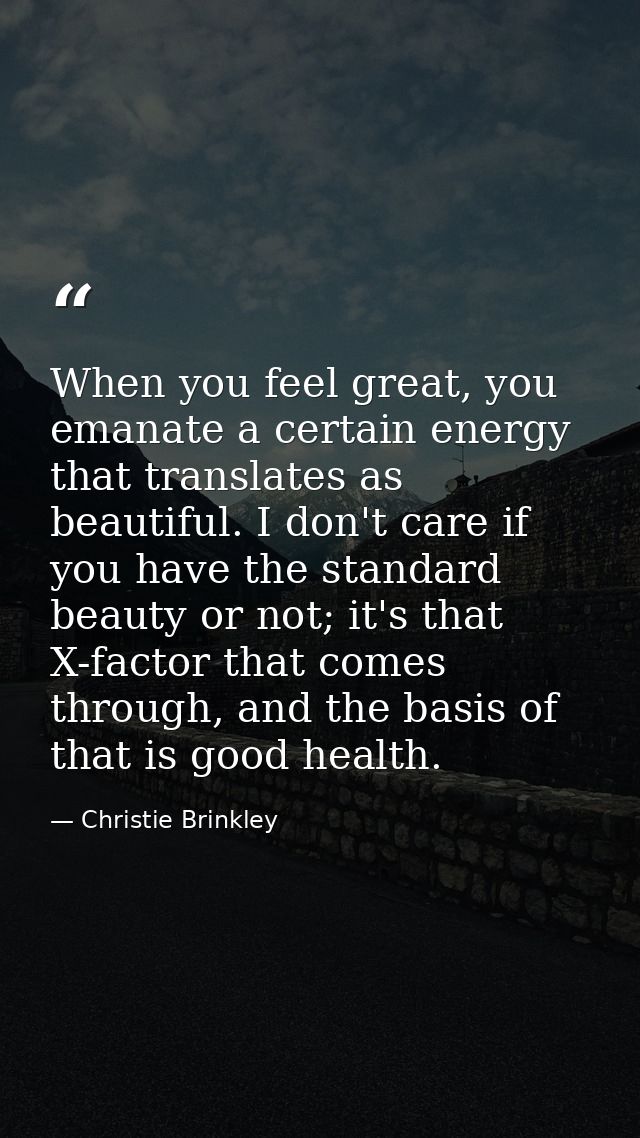 When you feel great, you emanate a certain energy that translates as beautiful. I don't care if you have the standard be — Christie Brinkley