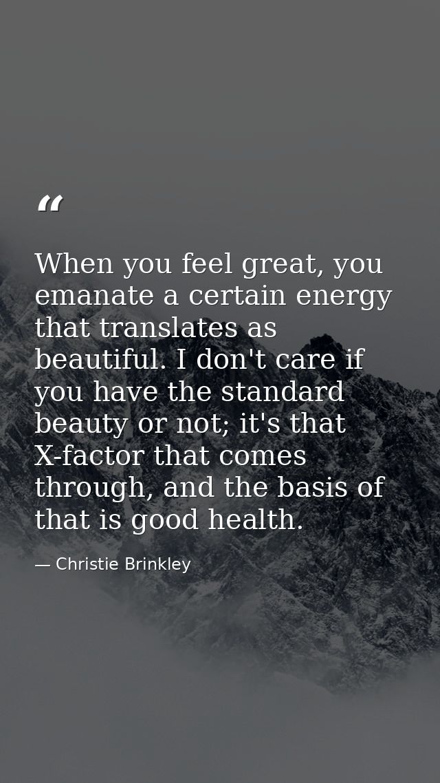 When you feel great, you emanate a certain energy that translates as beautiful. I don't care if you have the standard be — Christie Brinkley