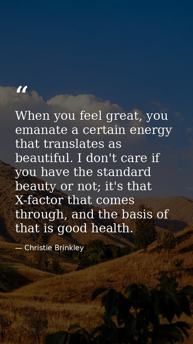 When you feel great, you emanate a certain energy that translates as beautiful. I don't care if you have the standard be — Christie Brinkley