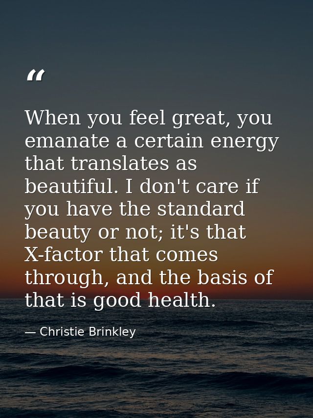 When you feel great, you emanate a certain energy that translates as beautiful. I don't care if you have the standard be — Christie Brinkley