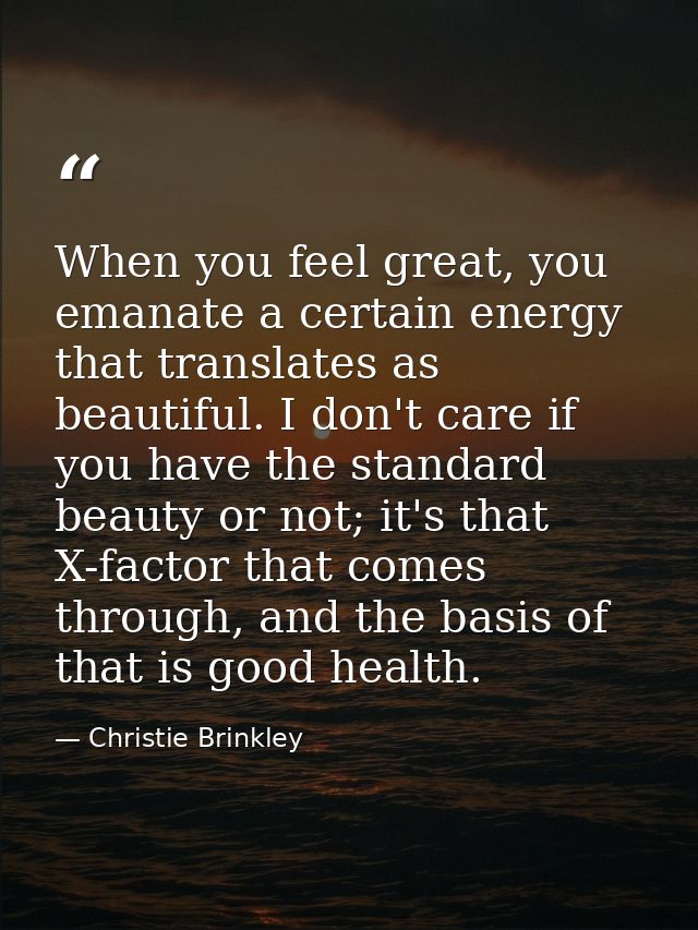 When you feel great, you emanate a certain energy that translates as beautiful. I don't care if you have the standard be — Christie Brinkley