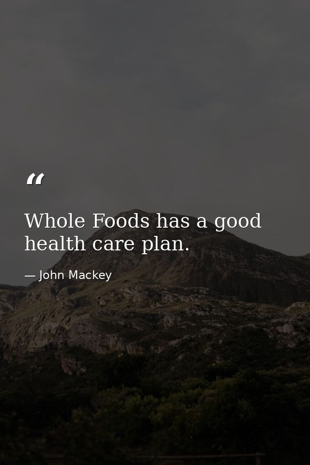 Whole Foods has a good health care plan. — John Mackey